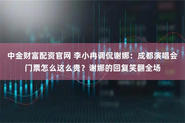 中金财富配资官网 李小冉调侃谢娜：成都演唱会门票怎么这么贵？谢娜的回复笑翻全场