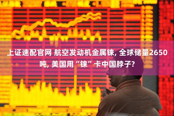 上证速配官网 航空发动机金属铼, 全球储量2650吨, 美国用“铼”卡中国脖子?