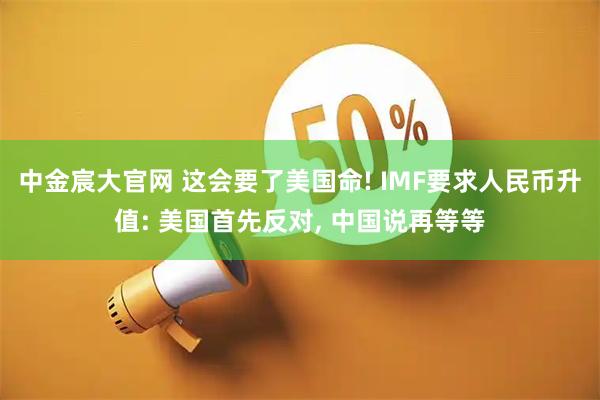 中金宸大官网 这会要了美国命! IMF要求人民币升值: 美国首先反对, 中国说再等等