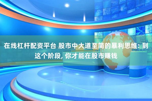 在线杠杆配资平台 股市中大道至简的暴利思维: 到这个阶段, 你才能在股市赚钱