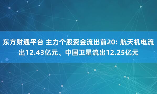 东方财通平台 主力个股资金流出前20: 航天机电流出12.43亿元、中国卫星流出12.25亿元