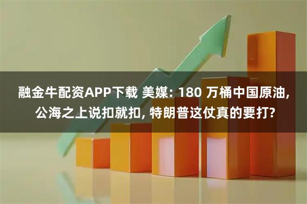 融金牛配资APP下载 美媒: 180 万桶中国原油, 公海之上说扣就扣, 特朗普这仗真的要打?