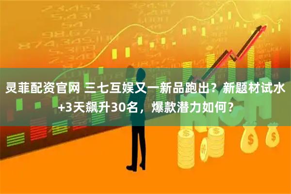 灵菲配资官网 三七互娱又一新品跑出？新题材试水+3天飙升30名，爆款潜力如何？