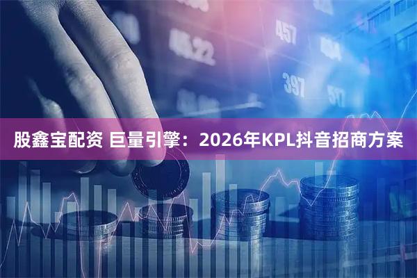 股鑫宝配资 巨量引擎：2026年KPL抖音招商方案
