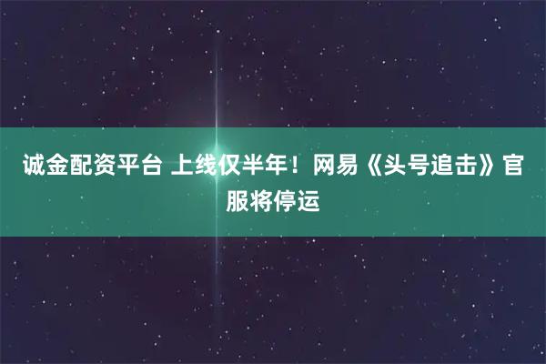 诚金配资平台 上线仅半年！网易《头号追击》官服将停运