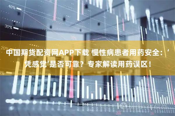 中国期货配资网APP下载 慢性病患者用药安全：‘凭感觉’是否可靠？专家解读用药误区！