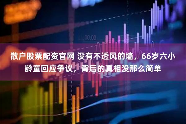 散户股票配资官网 没有不透风的墙，66岁六小龄童回应争议，背后的真相没那么简单