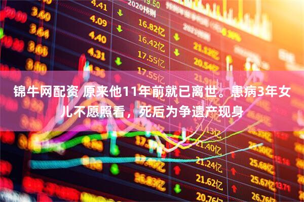 锦牛网配资 原来他11年前就已离世。患病3年女儿不愿照看，死后为争遗产现身