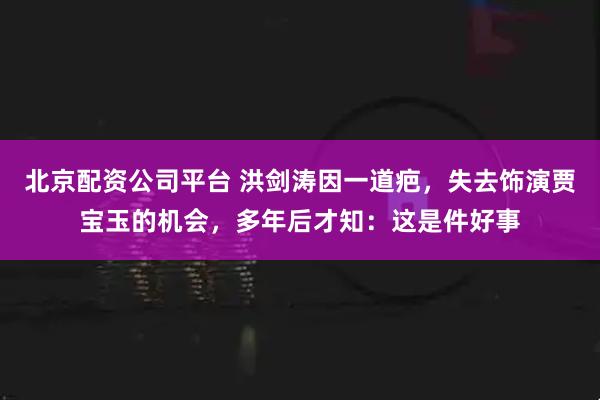 北京配资公司平台 洪剑涛因一道疤，失去饰演贾宝玉的机会，多年后才知：这是件好事