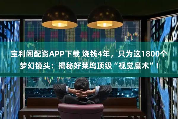 宝利阁配资APP下载 烧钱4年，只为这1800个梦幻镜头：揭秘好莱坞顶级“视觉魔术”！