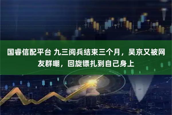 国睿信配平台 九三阅兵结束三个月，吴京又被网友群嘲，回旋镖扎到自己身上
