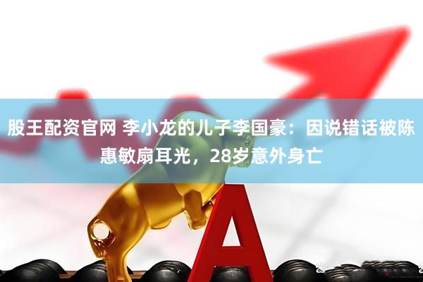 股王配资官网 李小龙的儿子李国豪：因说错话被陈惠敏扇耳光，28岁意外身亡