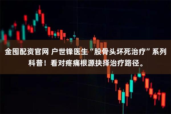 金囤配资官网 户世锋医生“股骨头坏死治疗”系列科普！看对疼痛根源抉择治疗路径。