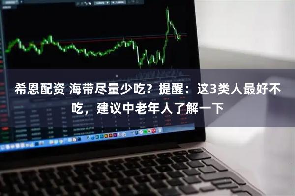希恩配资 海带尽量少吃？提醒：这3类人最好不吃，建议中老年人了解一下
