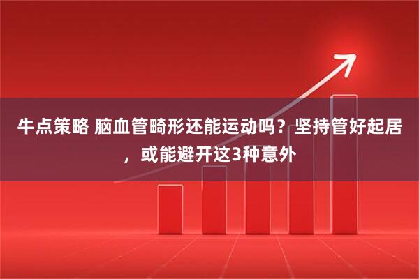 牛点策略 脑血管畸形还能运动吗？坚持管好起居，或能避开这3种意外