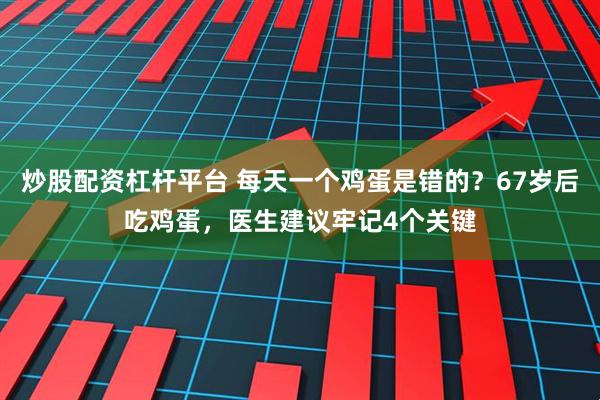 炒股配资杠杆平台 每天一个鸡蛋是错的？67岁后吃鸡蛋，医生建议牢记4个关键