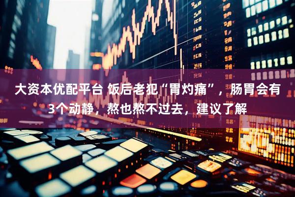 大资本优配平台 饭后老犯“胃灼痛”，肠胃会有3个动静，熬也熬不过去，建议了解