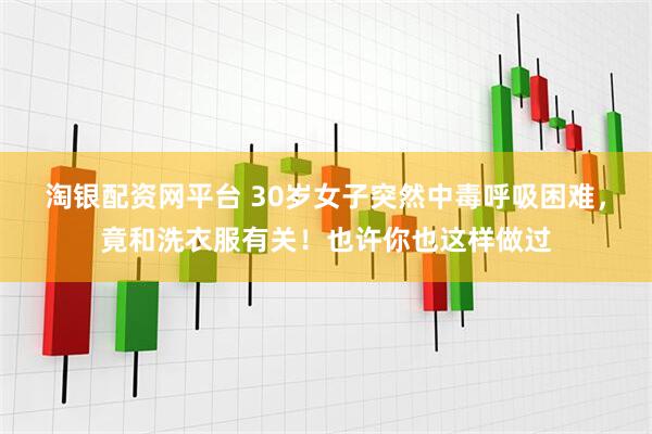 淘银配资网平台 30岁女子突然中毒呼吸困难，竟和洗衣服有关！也许你也这样做过