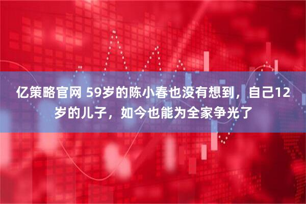亿策略官网 59岁的陈小春也没有想到，自己12岁的儿子，如今也能为全家争光了