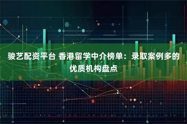 骏艺配资平台 香港留学中介榜单：录取案例多的优质机构盘点