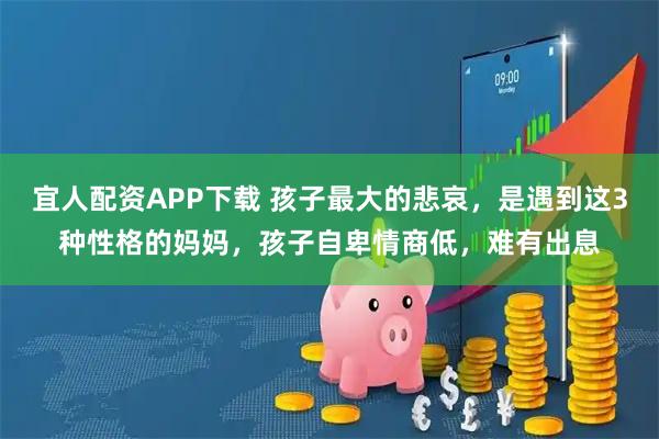 宜人配资APP下载 孩子最大的悲哀，是遇到这3种性格的妈妈，孩子自卑情商低，难有出息