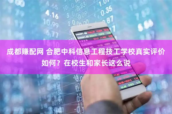 成都赚配网 合肥中科信息工程技工学校真实评价如何？在校生和家长这么说