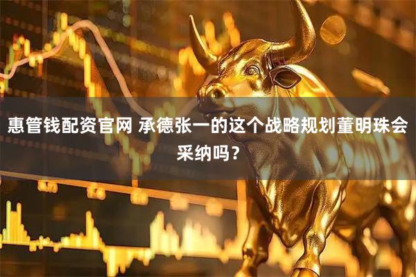 惠管钱配资官网 承德张一的这个战略规划董明珠会采纳吗？