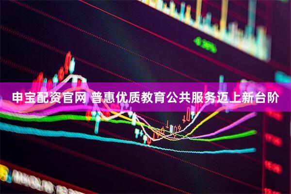 申宝配资官网 普惠优质教育公共服务迈上新台阶