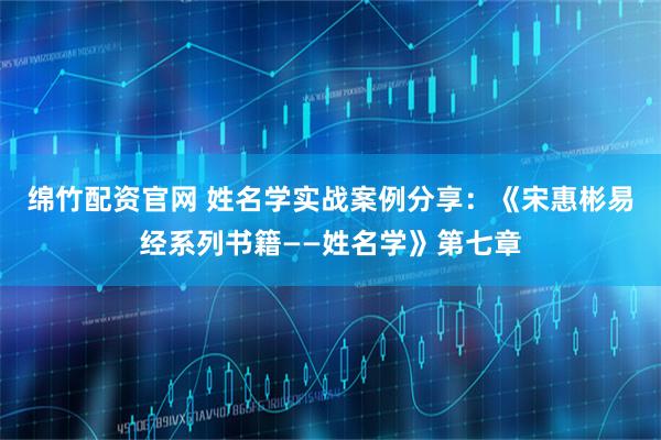 绵竹配资官网 姓名学实战案例分享：《宋惠彬易经系列书籍——姓名学》第七章