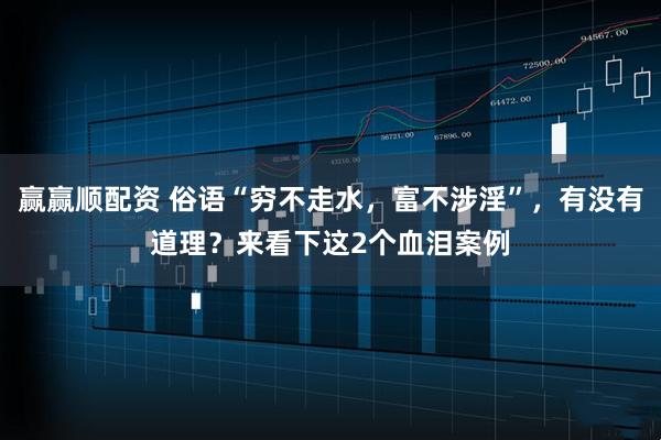 赢赢顺配资 俗语“穷不走水，富不涉淫”，有没有道理？来看下这2个血泪案例