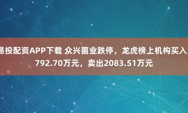 易投配资APP下载 众兴菌业跌停，龙虎榜上机构买入3792.70万元，卖出2083.51万元