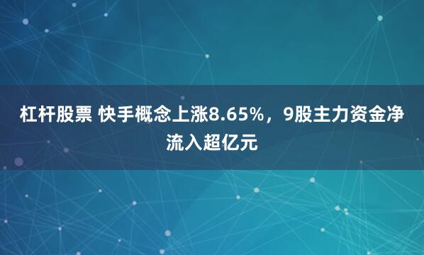 杠杆股票 快手概念上涨8.65%，9股主力资金净流入超亿元