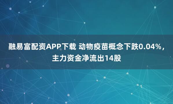融易富配资APP下载 动物疫苗概念下跌0.04%，主力资金净流出14股