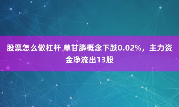 股票怎么做杠杆 草甘膦概念下跌0.02%，主力资金净流出13股
