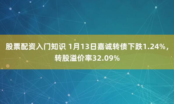 股票配资入门知识 1月13日嘉诚转债下跌1.24%，转股溢价率32.09%