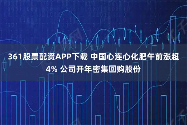 361股票配资APP下载 中国心连心化肥午前涨超4% 公司开年密集回购股份