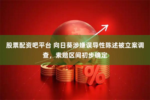 股票配资吧平台 向日葵涉嫌误导性陈述被立案调查，索赔区间初步确定