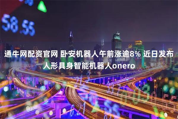 通牛网配资官网 卧安机器人午前涨逾8% 近日发布人形具身智能机器人onero