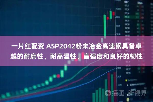 一片红配资 ASP2042粉末冶金高速钢具备卓越的耐磨性、耐高温性、高强度和良好的韧性