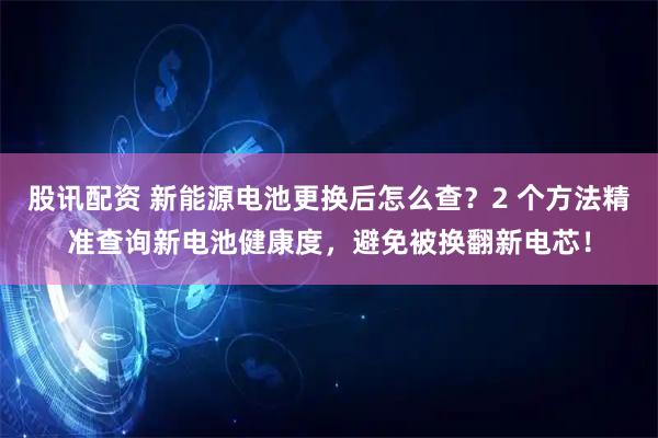 股讯配资 新能源电池更换后怎么查？2 个方法精准查询新电池健康度，避免被换翻新电芯！