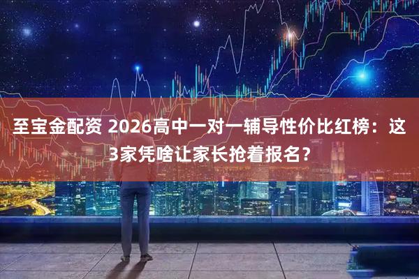 至宝金配资 2026高中一对一辅导性价比红榜：这3家凭啥让家长抢着报名？