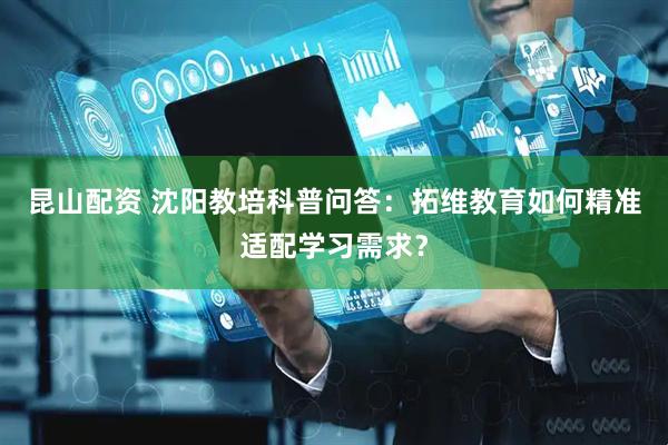 昆山配资 沈阳教培科普问答：拓维教育如何精准适配学习需求？