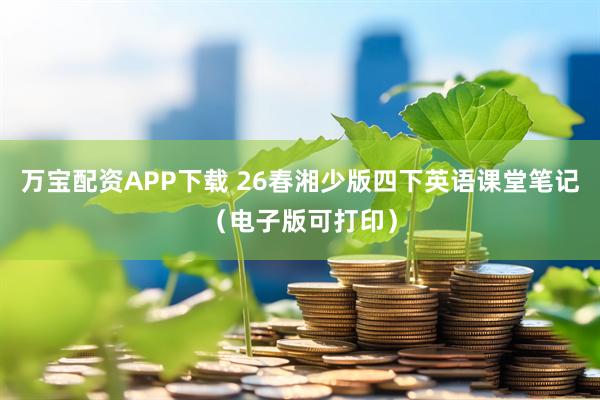 万宝配资APP下载 26春湘少版四下英语课堂笔记（电子版可打印）