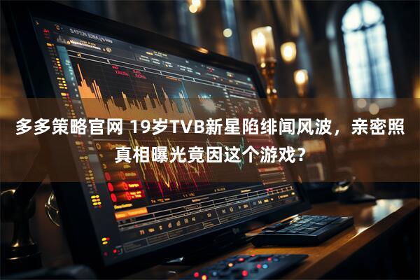 多多策略官网 19岁TVB新星陷绯闻风波，亲密照真相曝光竟因这个游戏？