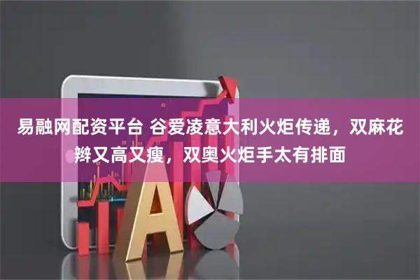 易融网配资平台 谷爱凌意大利火炬传递，双麻花辫又高又瘦，双奥火炬手太有排面