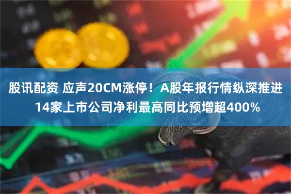 股讯配资 应声20CM涨停！A股年报行情纵深推进 14家上市公司净利最高同比预增超400%