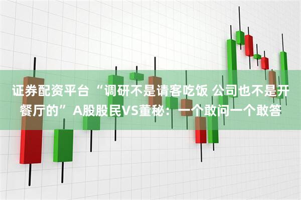 证券配资平台 “调研不是请客吃饭 公司也不是开餐厅的” A股股民VS董秘：一个敢问一个敢答
