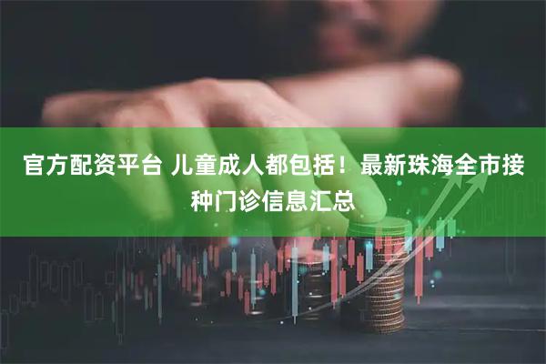 官方配资平台 儿童成人都包括！最新珠海全市接种门诊信息汇总