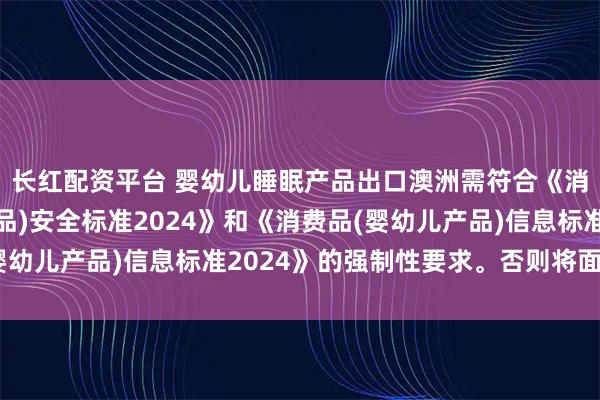 长红配资平台 婴幼儿睡眠产品出口澳洲需符合《消费品(婴幼儿睡眠产品)安全标准2024》和《消费品(婴幼儿产品)信息标准2024》的强制性要求。否则将面临下架