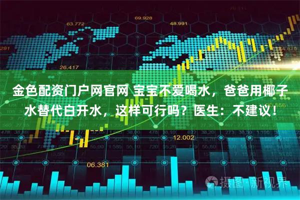 金色配资门户网官网 宝宝不爱喝水，爸爸用椰子水替代白开水，这样可行吗？医生：不建议！